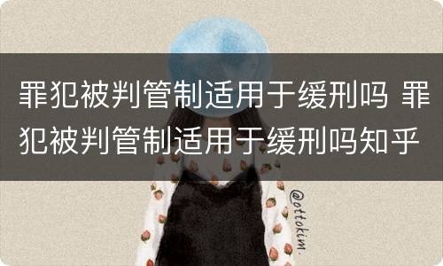 罪犯被判管制适用于缓刑吗 罪犯被判管制适用于缓刑吗知乎