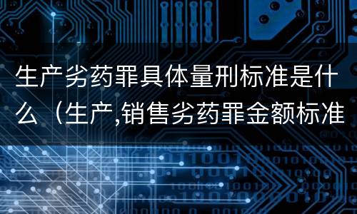 生产劣药罪具体量刑标准是什么（生产,销售劣药罪金额标准）