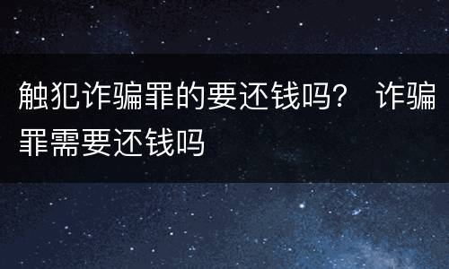 触犯诈骗罪的要还钱吗？ 诈骗罪需要还钱吗