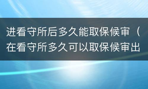 进看守所后多久能取保候审（在看守所多久可以取保候审出来）