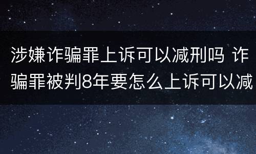 涉嫌诈骗罪上诉可以减刑吗 诈骗罪被判8年要怎么上诉可以减刑