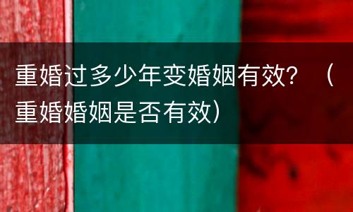 重婚过多少年变婚姻有效？（重婚婚姻是否有效）