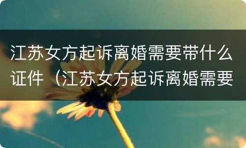 江苏女方起诉离婚需要带什么证件（江苏女方起诉离婚需要带什么证件和材料）