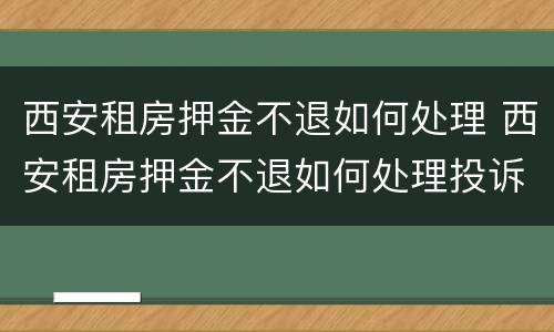 西安租房押金不退如何处理 西安租房押金不退如何处理投诉