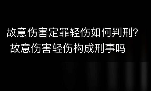 故意伤害定罪轻伤如何判刑？ 故意伤害轻伤构成刑事吗