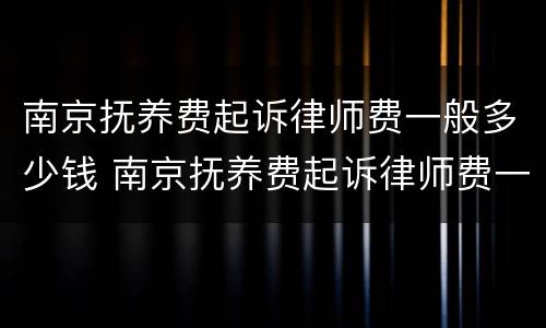 南京抚养费起诉律师费一般多少钱 南京抚养费起诉律师费一般多少钱一次