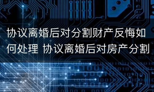 协议离婚后对分割财产反悔如何处理 协议离婚后对房产分割反悔怎么办