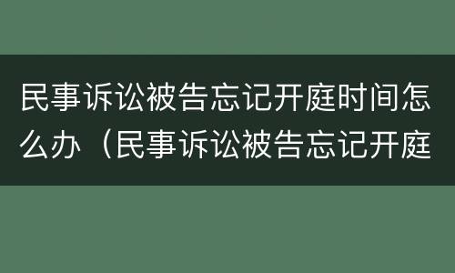 民事诉讼被告忘记开庭时间怎么办（民事诉讼被告忘记开庭时间怎么办呢）