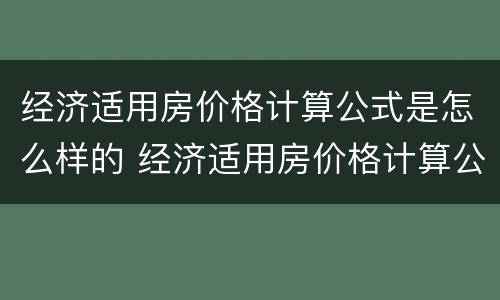经济适用房价格计算公式是怎么样的 经济适用房价格计算公式是怎么样的啊