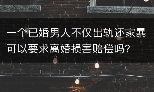 一个已婚男人不仅出轨还家暴可以要求离婚损害赔偿吗？