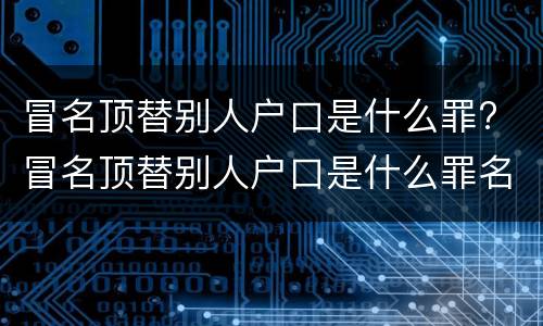 冒名顶替别人户口是什么罪? 冒名顶替别人户口是什么罪名