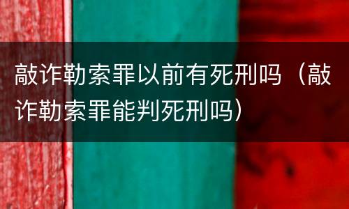 敲诈勒索罪以前有死刑吗（敲诈勒索罪能判死刑吗）