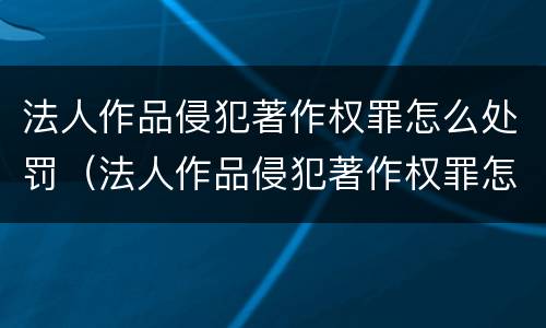 法人作品侵犯著作权罪怎么处罚（法人作品侵犯著作权罪怎么处罚的）