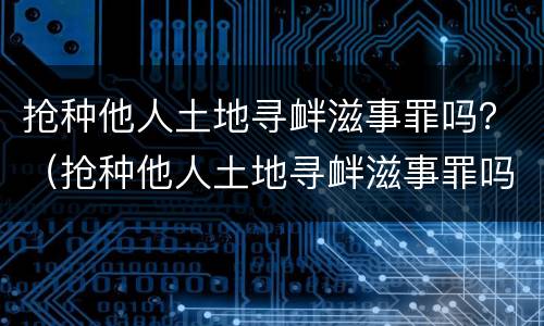 抢种他人土地寻衅滋事罪吗？（抢种他人土地寻衅滋事罪吗判几年）