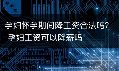 孕妇怀孕期间降工资合法吗？ 孕妇工资可以降薪吗