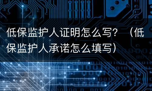 低保监护人证明怎么写？（低保监护人承诺怎么填写）