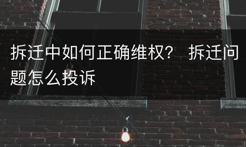 拆迁中如何正确维权？ 拆迁问题怎么投诉