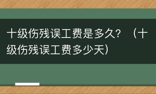 十级伤残误工费是多久？（十级伤残误工费多少天）