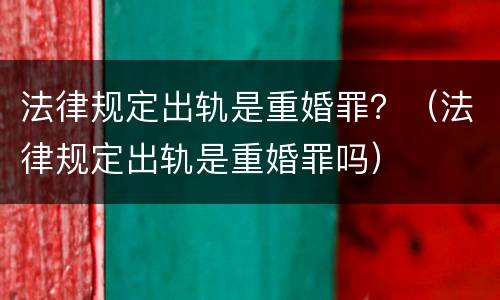 法律规定出轨是重婚罪？（法律规定出轨是重婚罪吗）