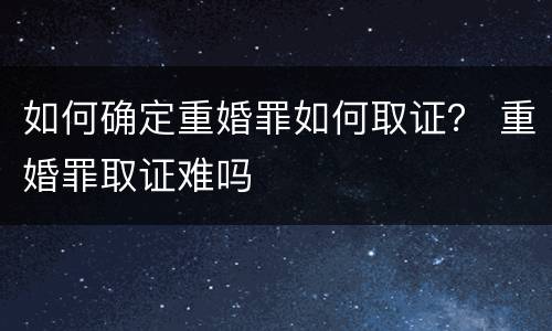 如何确定重婚罪如何取证？ 重婚罪取证难吗