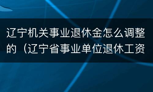 辽宁机关事业退休金怎么调整的（辽宁省事业单位退休工资如何计算）