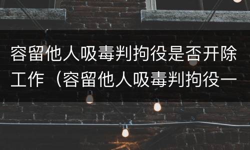 容留他人吸毒判拘役是否开除工作（容留他人吸毒判拘役一般几个月）