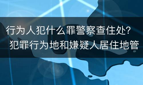 行为人犯什么罪警察查住处？ 犯罪行为地和嫌疑人居住地管辖