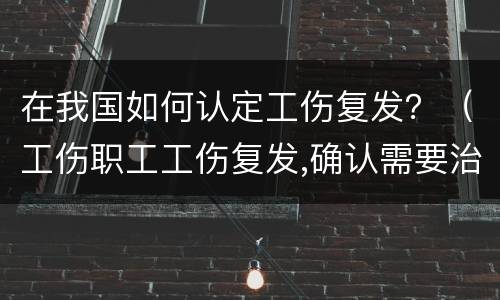 在我国如何认定工伤复发？（工伤职工工伤复发,确认需要治疗的）