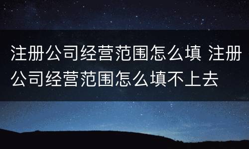 注册公司经营范围怎么填 注册公司经营范围怎么填不上去