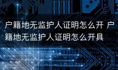 户籍地无监护人证明怎么开 户籍地无监护人证明怎么开具