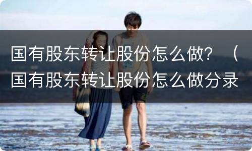 国有股东转让股份怎么做？（国有股东转让股份怎么做分录）