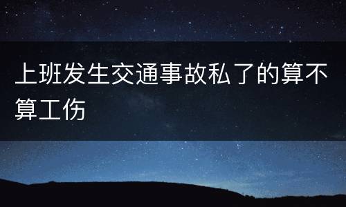 上班发生交通事故私了的算不算工伤