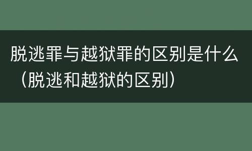 脱逃罪与越狱罪的区别是什么（脱逃和越狱的区别）