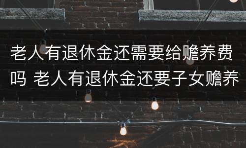 老人有退休金还需要给赡养费吗 老人有退休金还要子女赡养