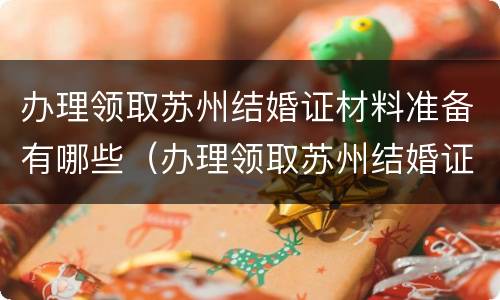办理领取苏州结婚证材料准备有哪些（办理领取苏州结婚证材料准备有哪些证件）