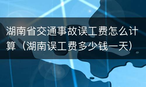 湖南省交通事故误工费怎么计算（湖南误工费多少钱一天）