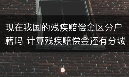 现在我国的残疾赔偿金区分户籍吗 计算残疾赔偿金还有分城镇还是农村吗