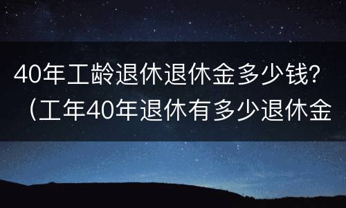 40年工龄退休退休金多少钱？（工年40年退休有多少退休金）