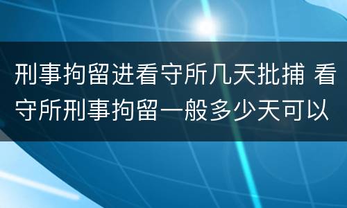 刑事拘留进看守所几天批捕 看守所刑事拘留一般多少天可以放出来