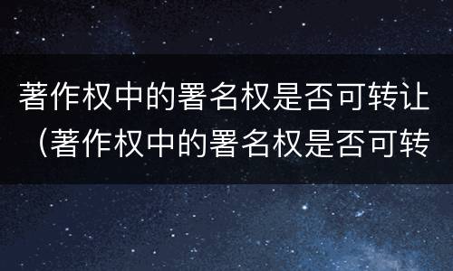 著作权中的署名权是否可转让（著作权中的署名权是否可转让给别人）