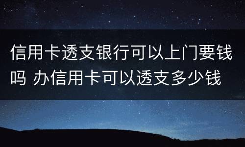 信用卡透支银行可以上门要钱吗 办信用卡可以透支多少钱
