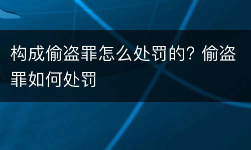 构成偷盗罪怎么处罚的? 偷盗罪如何处罚