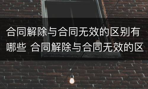 合同解除与合同无效的区别有哪些 合同解除与合同无效的区别有哪些方面