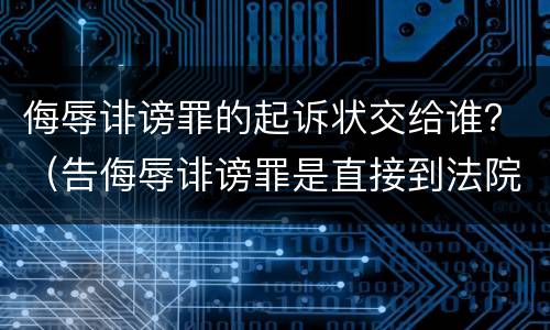 侮辱诽谤罪的起诉状交给谁？（告侮辱诽谤罪是直接到法院起诉吗）