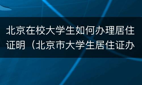 北京在校大学生如何办理居住证明（北京市大学生居住证办理方法）