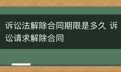 诉讼法解除合同期限是多久 诉讼请求解除合同