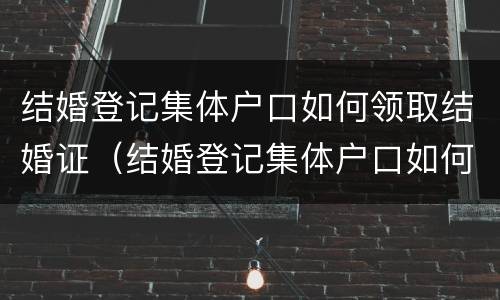结婚登记集体户口如何领取结婚证（结婚登记集体户口如何领取结婚证书）