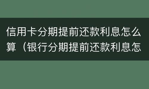 信用卡分期提前还款利息怎么算（银行分期提前还款利息怎么算）