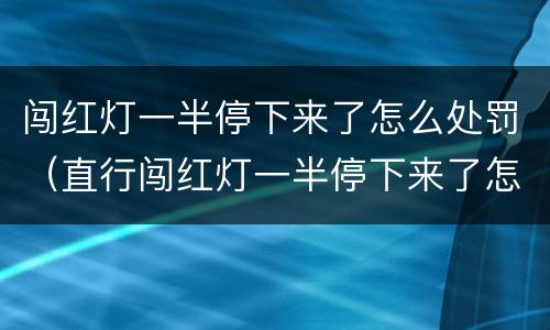 闯红灯一半停下来了怎么处罚（直行闯红灯一半停下来了怎么处罚）