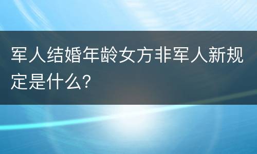 军人结婚年龄女方非军人新规定是什么？